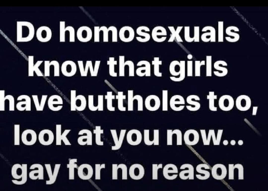 Do homosexuals know that girls have buttholes too, look at you now... gay for no reason