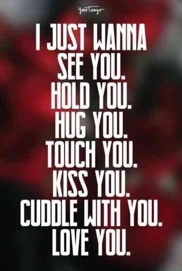 I JUST WANNA SEE YOU. HOLD YOU. HUG YOU. TOUCH YOU. KISS YOU. CUDDLE WITH YOU. LOVE YOU.