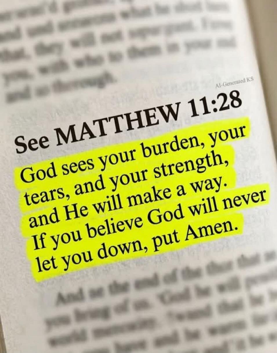 See MATTHEW 11:28 God sees your burden, your tears, and your strength, and He will make a way. If you believe God will never let you down, put Amen.
