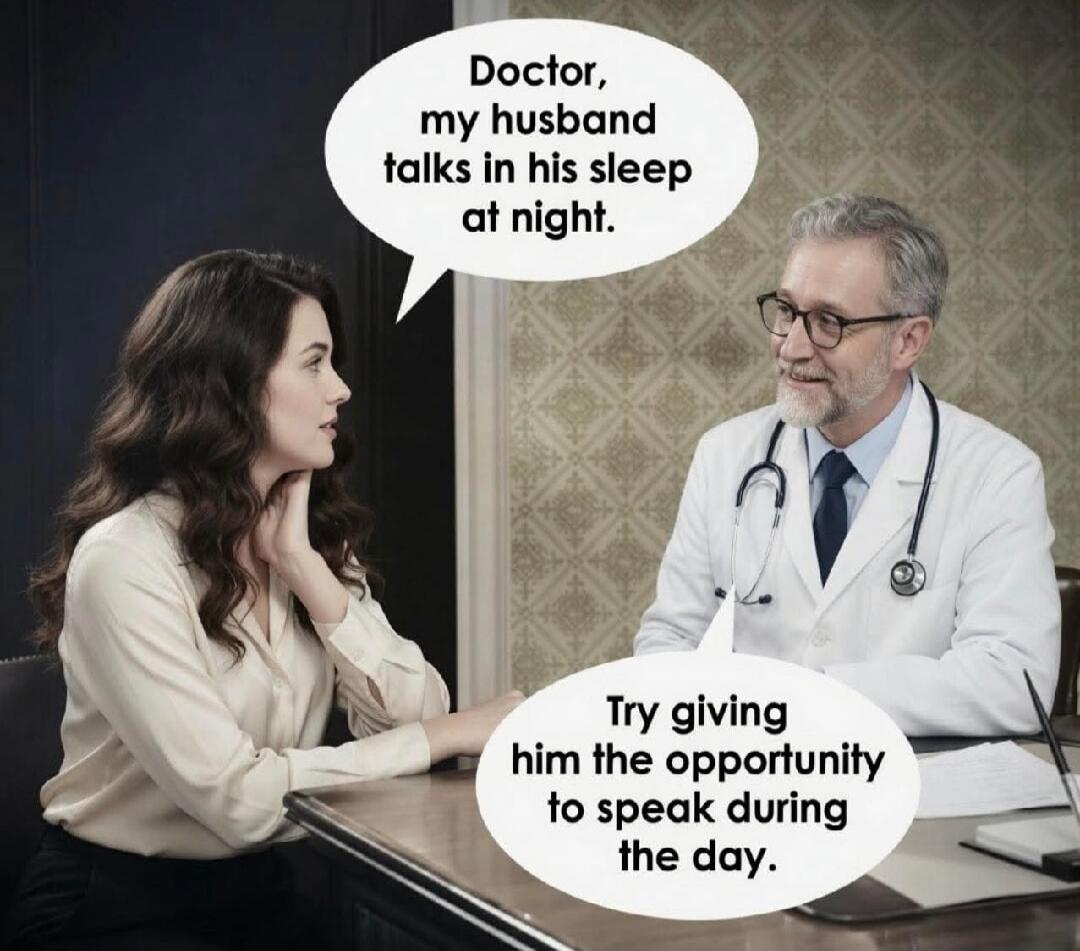 Doctor, my husband talks in his sleep at night. Try giving him the opportunity to speak during the day.