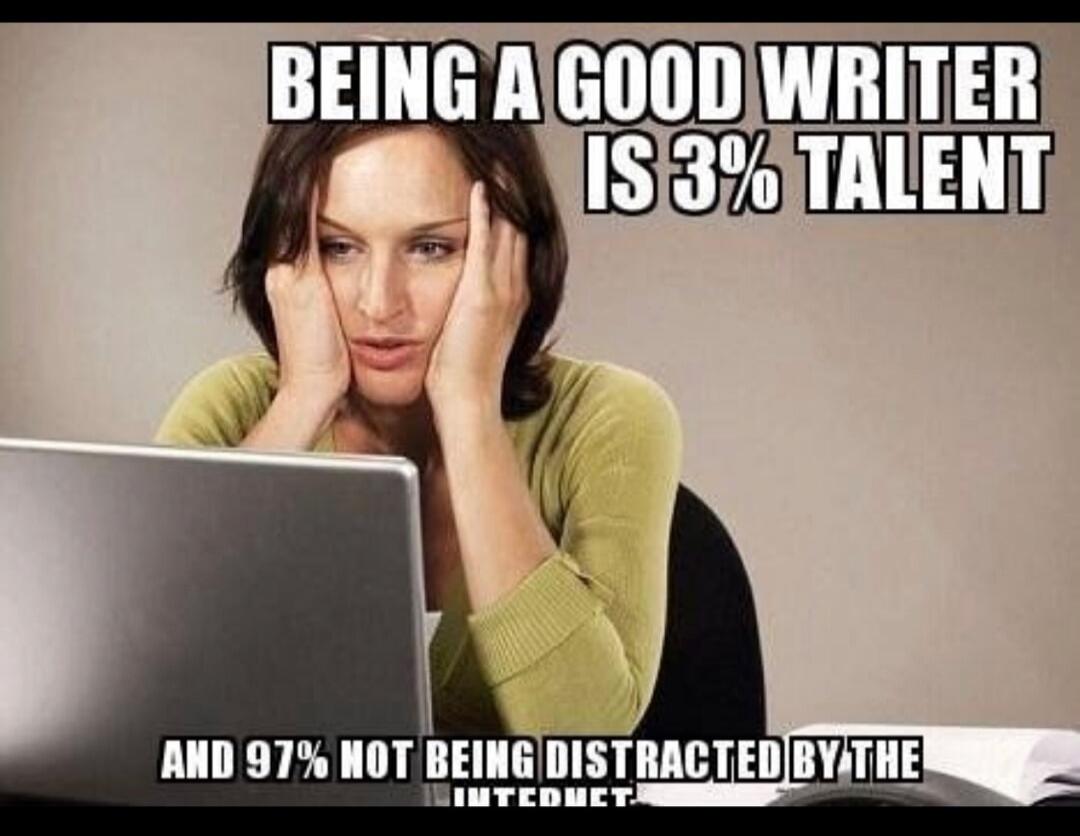 BEING A GOOD WRITER IS 3% TALENT AND 97% NOT BEING DISTRACTED BY THE INTERNET.