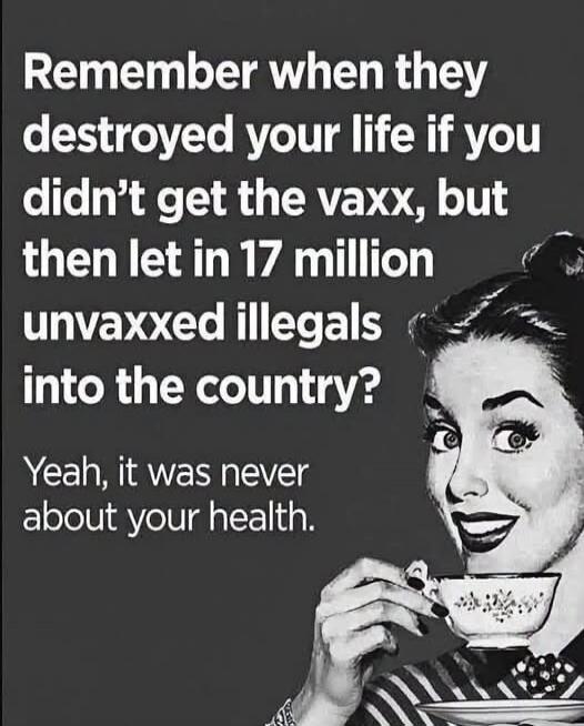 Remember when they destroyed your life if you didn't get the vaxx, but then let in 17 million unvaxxed illegals into the country? Yeah, it was never about your health.