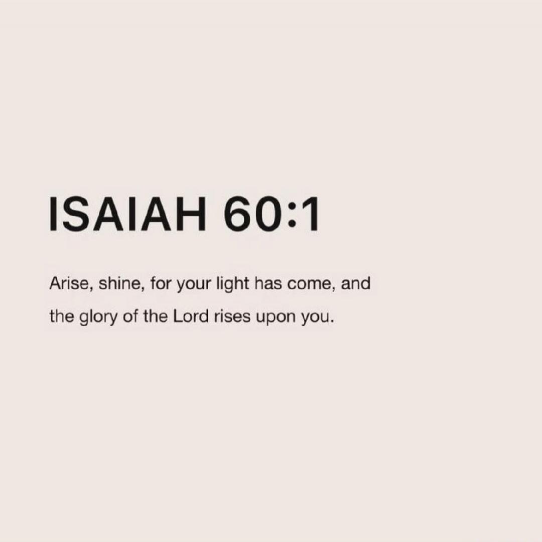ISAIAH 60:1
Arise, shine, for your light has come, and the glory of the Lord rises upon you.
