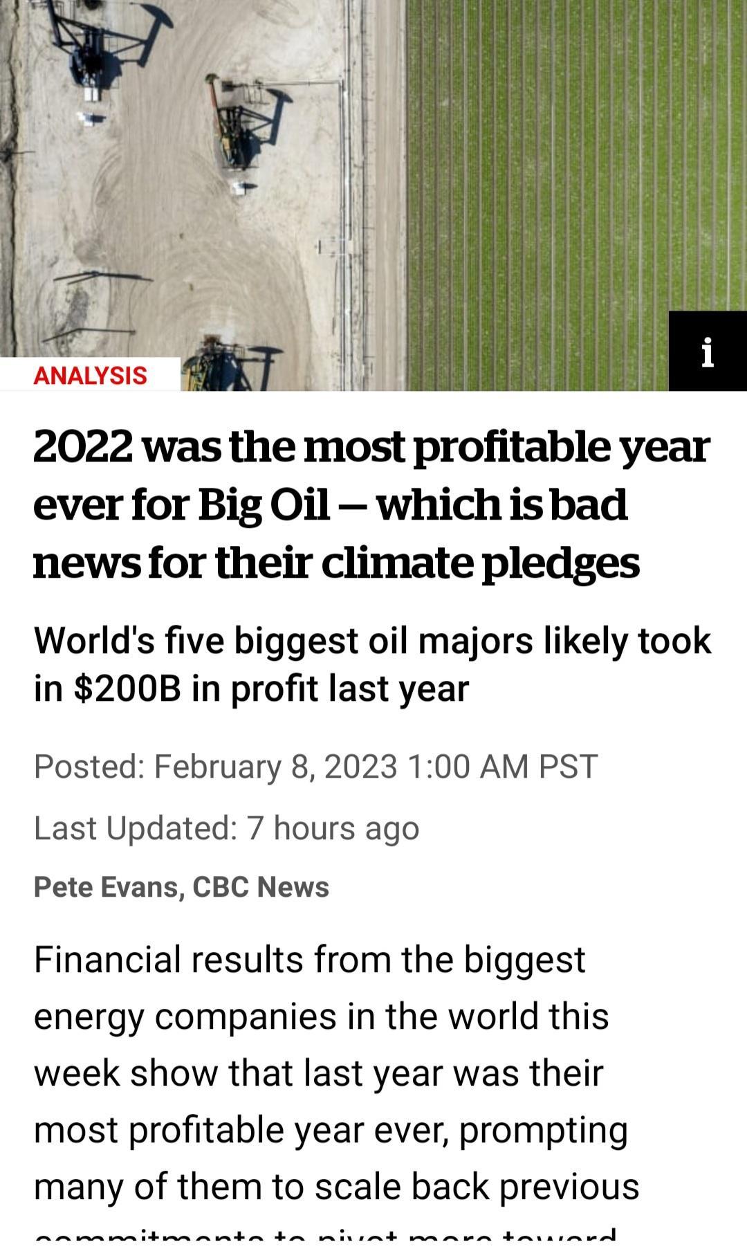 2022 was the most profitable year ever for Big Oil which isbad news for their climate pledges Worlds five biggest oil majors likely took in 200B in profit last year Posted February 8 2023 100 AM PST Last Updated 7 hours ago Pete Evans CBC News Financial results from the biggest energy companies in the world this week show that last year was their most profitable year ever prompting many of them to