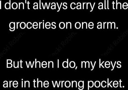 I don't always carry all the groceries on one arm. But when I do, my keys are in the wrong pocket.
