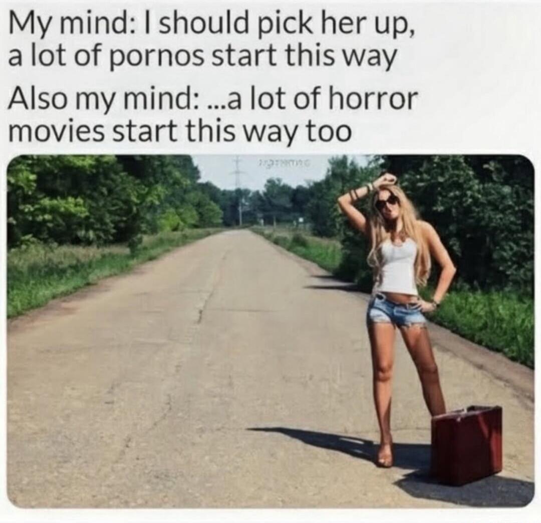 My mind: I should pick her up, a lot of pornos start this way. Also my mind: ...a lot of horror movies start this way too.