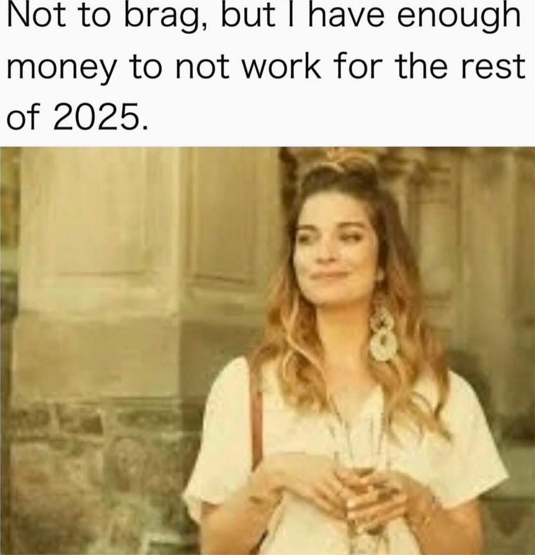 Not to brag, but I have enough money to not work for the rest of 2025.
Session ID: 1047492.