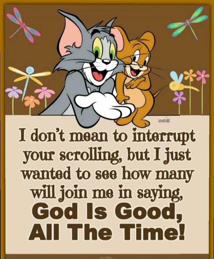 I don't mean to interrupt your scrolling, but I just wanted to see how many will join me in saying, God Is Good, All The Time!
