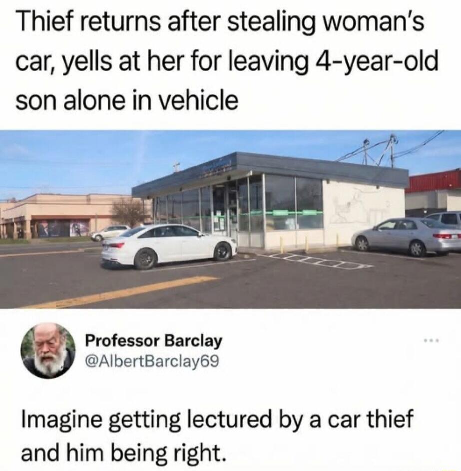Thief returns after stealing woman’s car, yells at her for leaving 4-year-old son alone in vehicle

Professor Barclay @AlbertBarclay69: Imagine getting lectured by a car thief and him being right.