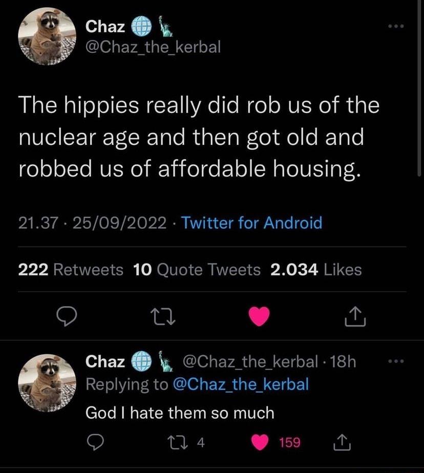 Chaz Chaz_the_kerbal The hippies really did rob us of the nuclear age and then got old and robbed us of affordable housing 2137 25092022 Twitter for Android 222 Retweets 10 Quote Tweets 2034 Likes n L Chaz Chaz_the_kerbal 18h Replying to Chaz_the_kerbal el A EICR G R T na4 _BECI
