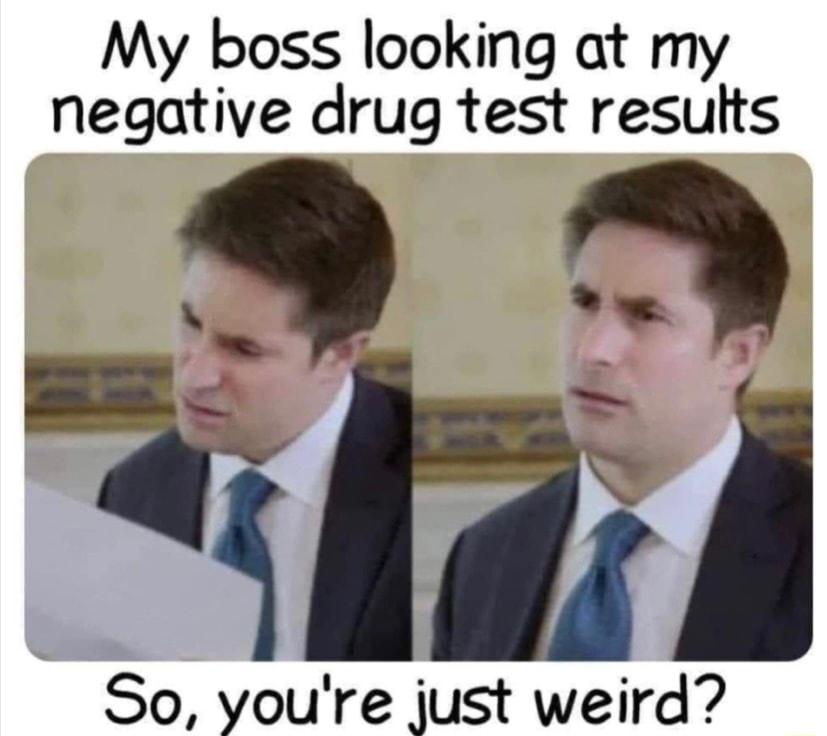 My boss looking at my negative drug test results So youre just weird