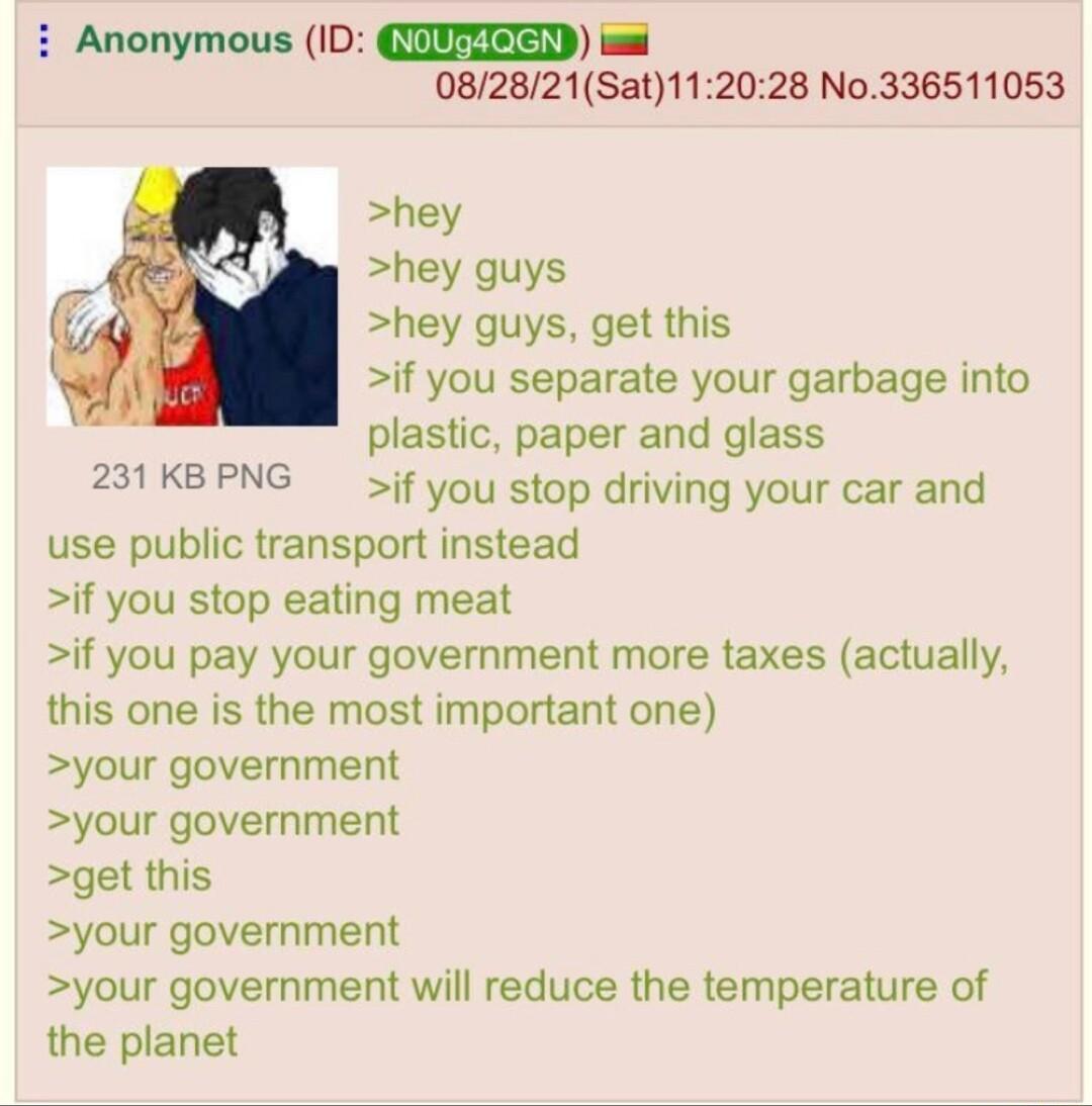 i Anonymous ID QENFISIED issi 082821Sat112028 No336511053 hey hey guys hey guys get this if you separate your garbage into plastic paper and glass if you stop driving your car and use public transport instead if you stop eating meat if you pay your government more taxes actually this one is the most important one your government your government get this your government your government will reduce 