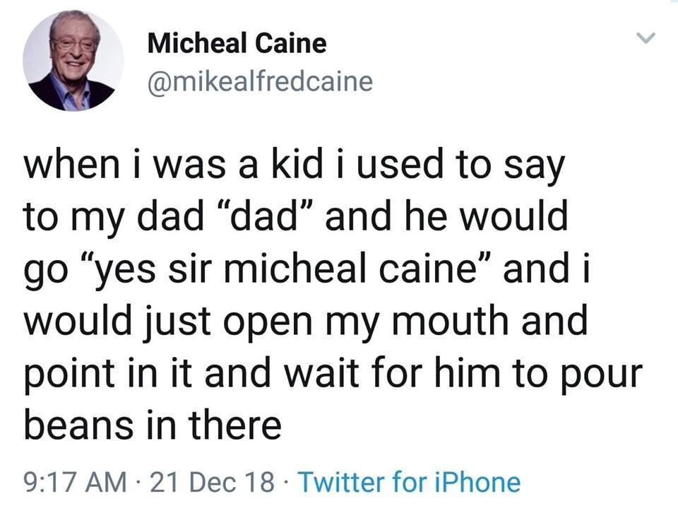 Micheal Caine mikealfredcaine when i was a kid i used to say to my dad dad and he would go yes sir micheal caine and i would just open my mouth and point in it and wait for him to pour beans in there 917 AM 21 Dec 18 Twitter for iPhone