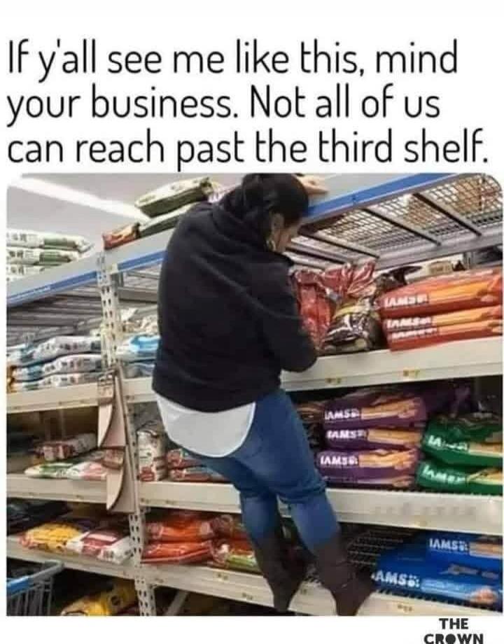 If y'all see me like this, mind your business. Not all of us can reach past the third shelf.