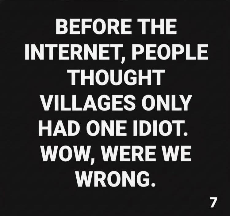 BEFORE THE INTERNET, PEOPLE THOUGHT VILLAGES ONLY HAD ONE IDIOT. WOW, WERE WE WRONG.