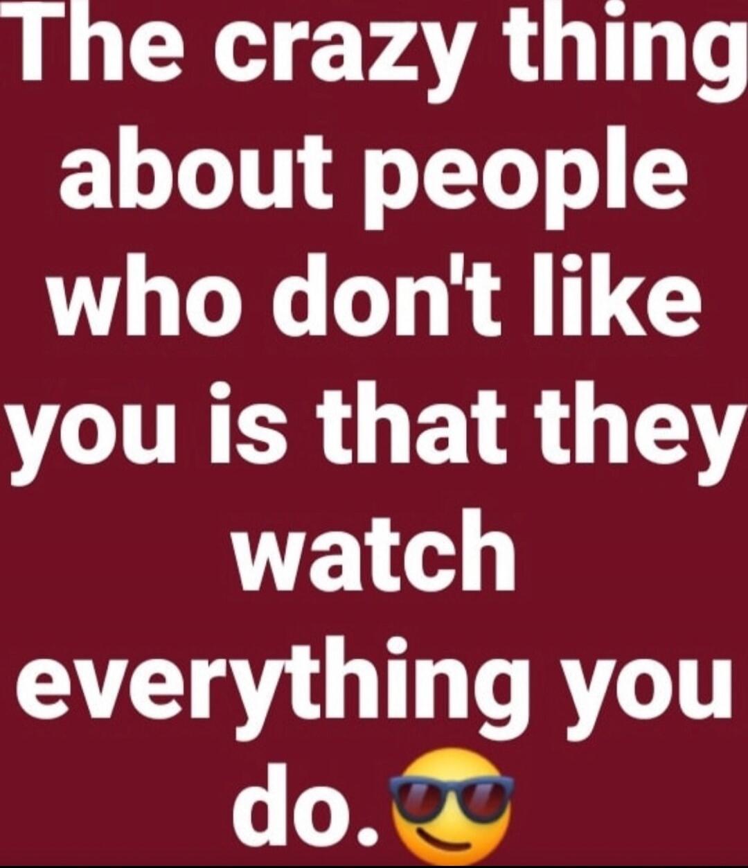 The crazy thing about people who don't like you is that they watch everything you do. 😎
