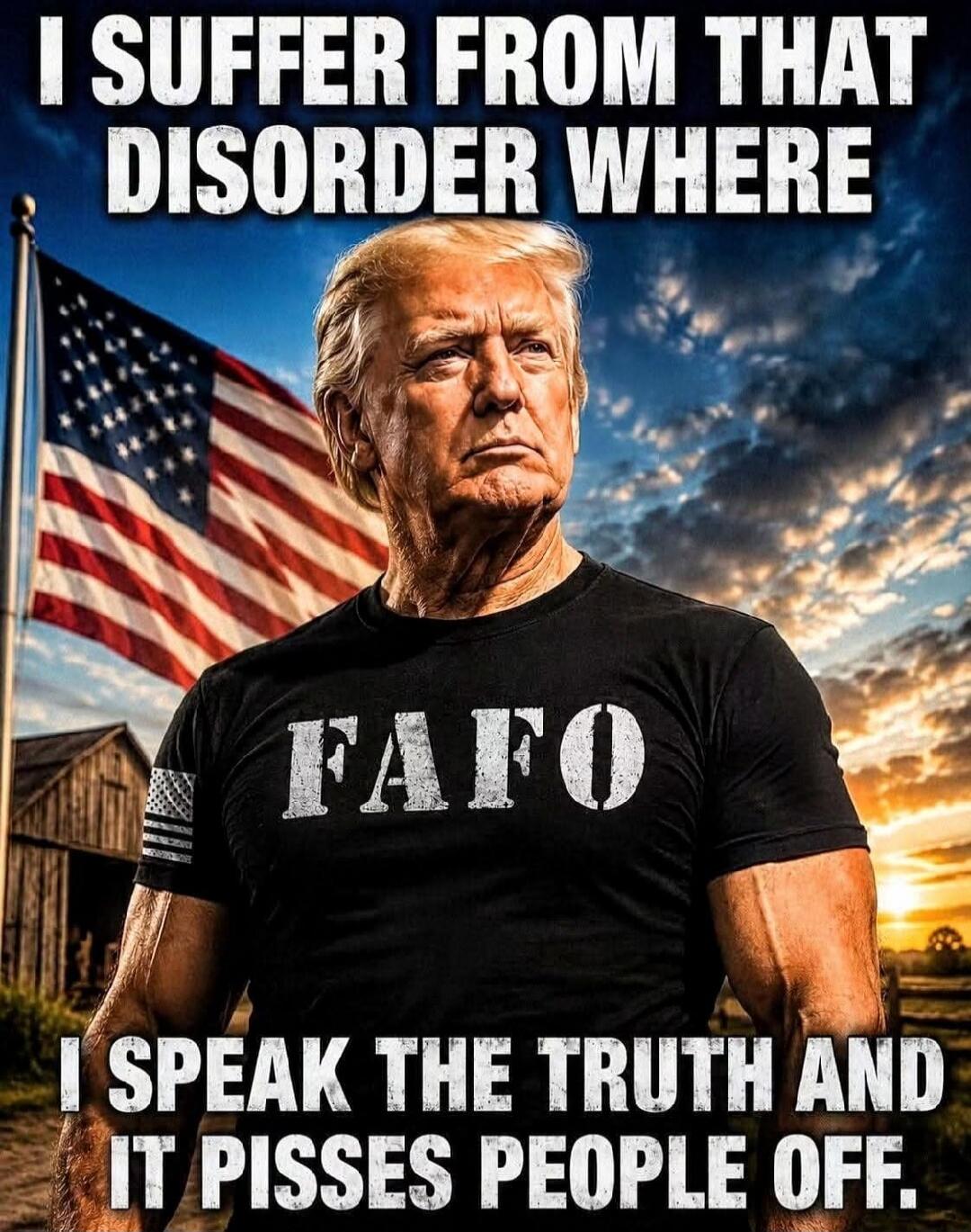 I SUFFER FROM THAT DISORDER WHERE I SPEAK THE TRUTH AND IT PISSES PEOPLE OFF. FAFO