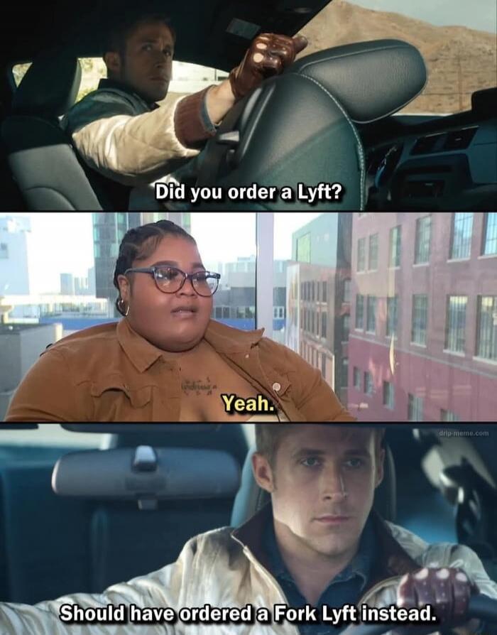 Did you order a Lyft? Yeah. Should have ordered a Fork Lyft instead.