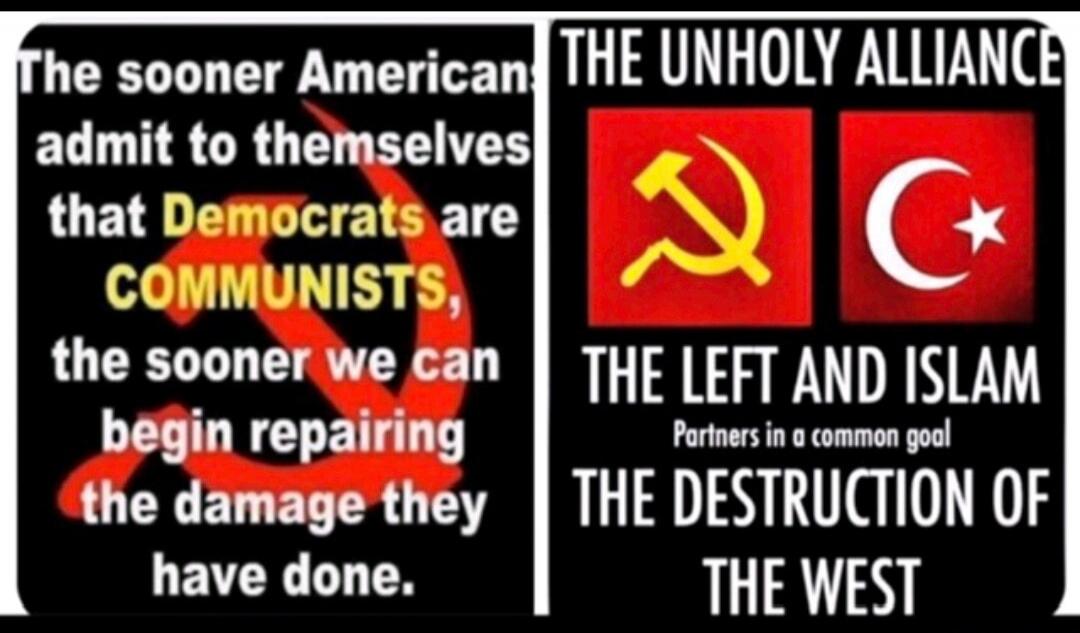 The sooner American admit to themselves that Democrats are COMMUNISTS, the sooner we can begin repairing the damage they have done. THE UNHOLY ALLIANCE THE LEFT AND ISLAM Partners in a common goal THE DESTRUCTION OF THE WEST