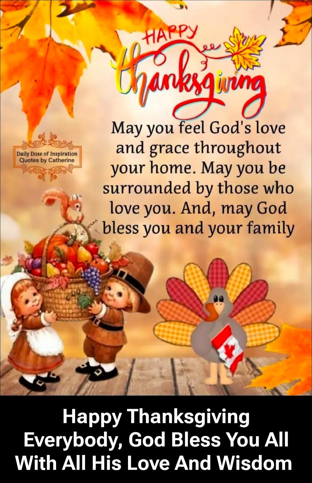 Happy Thanksgiving
May you feel God's love and grace throughout your home. May you be surrounded by those who love you. And, may God bless you and your family

Happy Thanksgiving Everybody, God Bless You All With All His Love And Wisdom