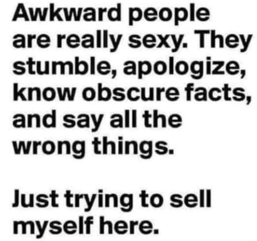 Awkward people are really sexy They stumble apologize know obscure facts and say all the wrong things Just trying to sell myself here