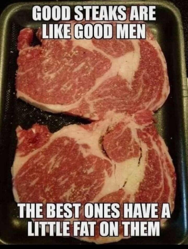 GOOD STEAKS ARE LIKE GOOD MEN THE BEST ONES HAVE A LITTLE FAT ON THEM