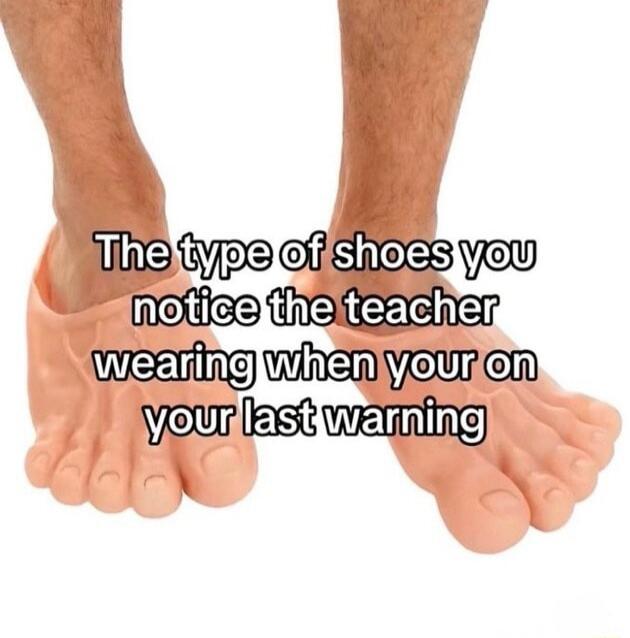 The type of shoes you notice the teacher wearing when you're on your last warning