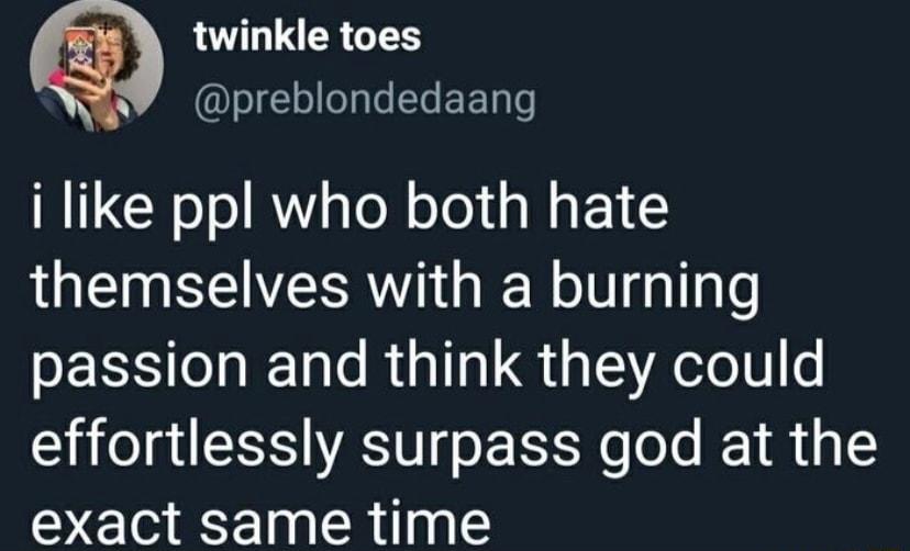 twinkle toes N Te S EE T e i like ppl who both hate themselves with a burning passion and think they could effortlessly surpass god at the exact same time