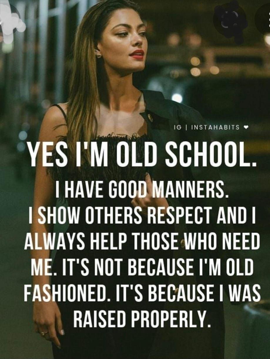 YES I M ULD SHTTR I HAVE GOODMANNERS SHOW OTHERS RESPECT AND ALWAYS HELP THOSE WHO NEED ITS NOT BECAUSE IM OLD FASHIONED ITS BECAUSE WAS RAISED PROPERLY