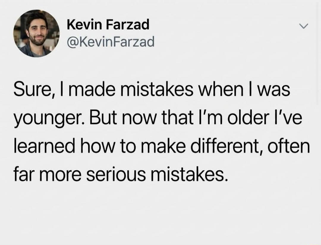 Kevin Farzad @KevinFarzad Sure, I made mistakes when I was younger. But now that I'm older I've learned how to make different, often far more serious mistakes.