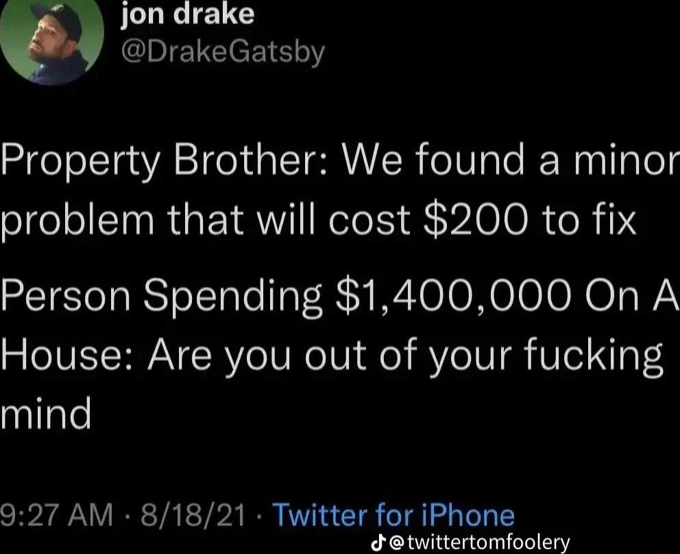 Jon drake g DrakeGatsby Property Brother We found a minor problem that will cost 200 to fix Person Spending 1400000 On A House Are you out of your fucking mind 927 AM 81821 Twitter for iPhone Jtwittertomfoolery