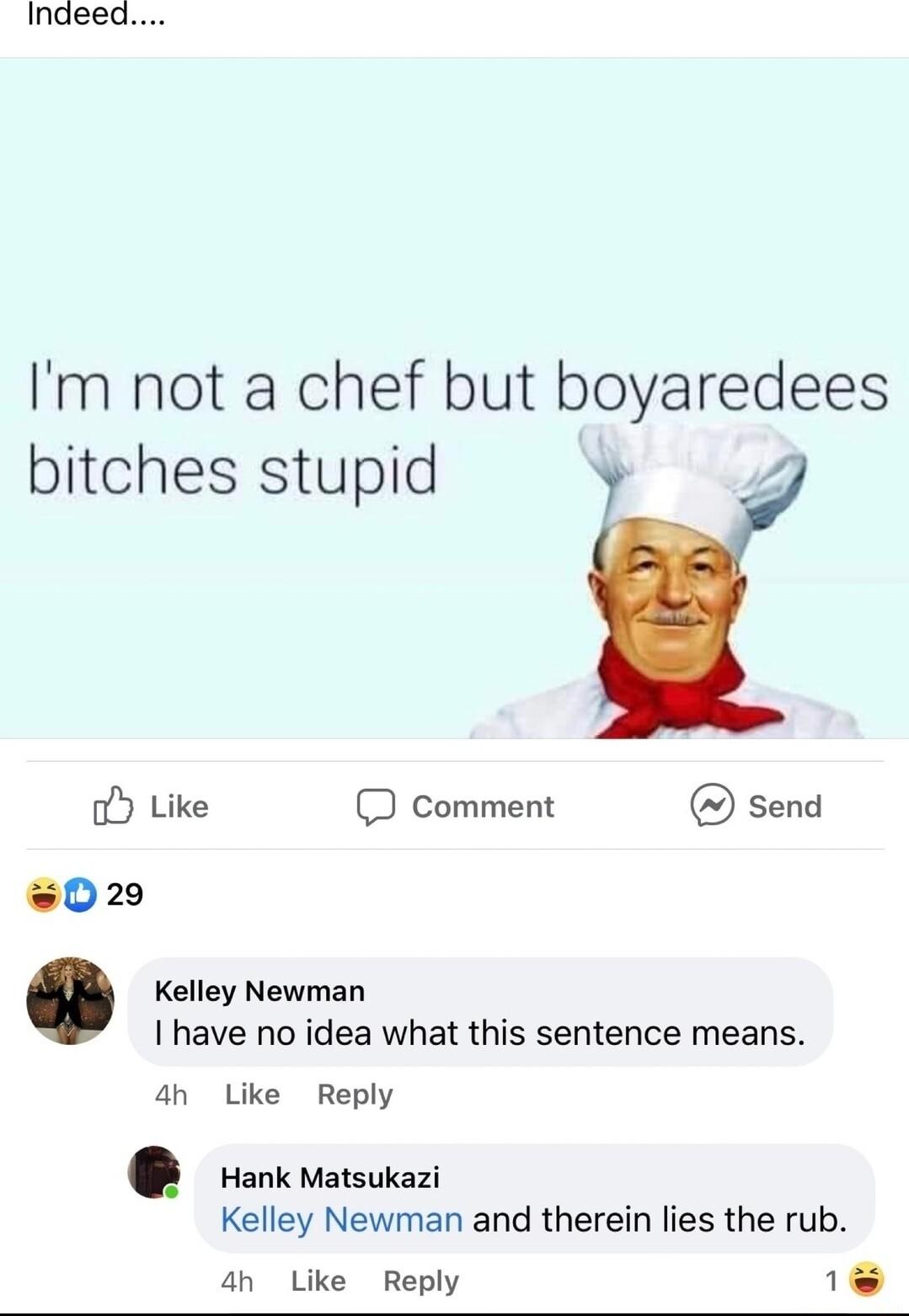 Indeed Im not a chef but boyaredees bitches stupid 4 oy Like 3 comment send w02 Kelley Newman I have no idea what this sentence means an Like Reply ok matsukazi Kelley Newman and therein lies the rub 4an Like Reply 18