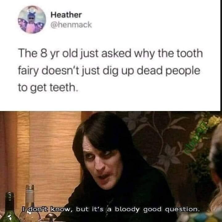 L Heather o The 8 yr old just asked why the tooth fairy doesnt just dig up dead people to get teeth