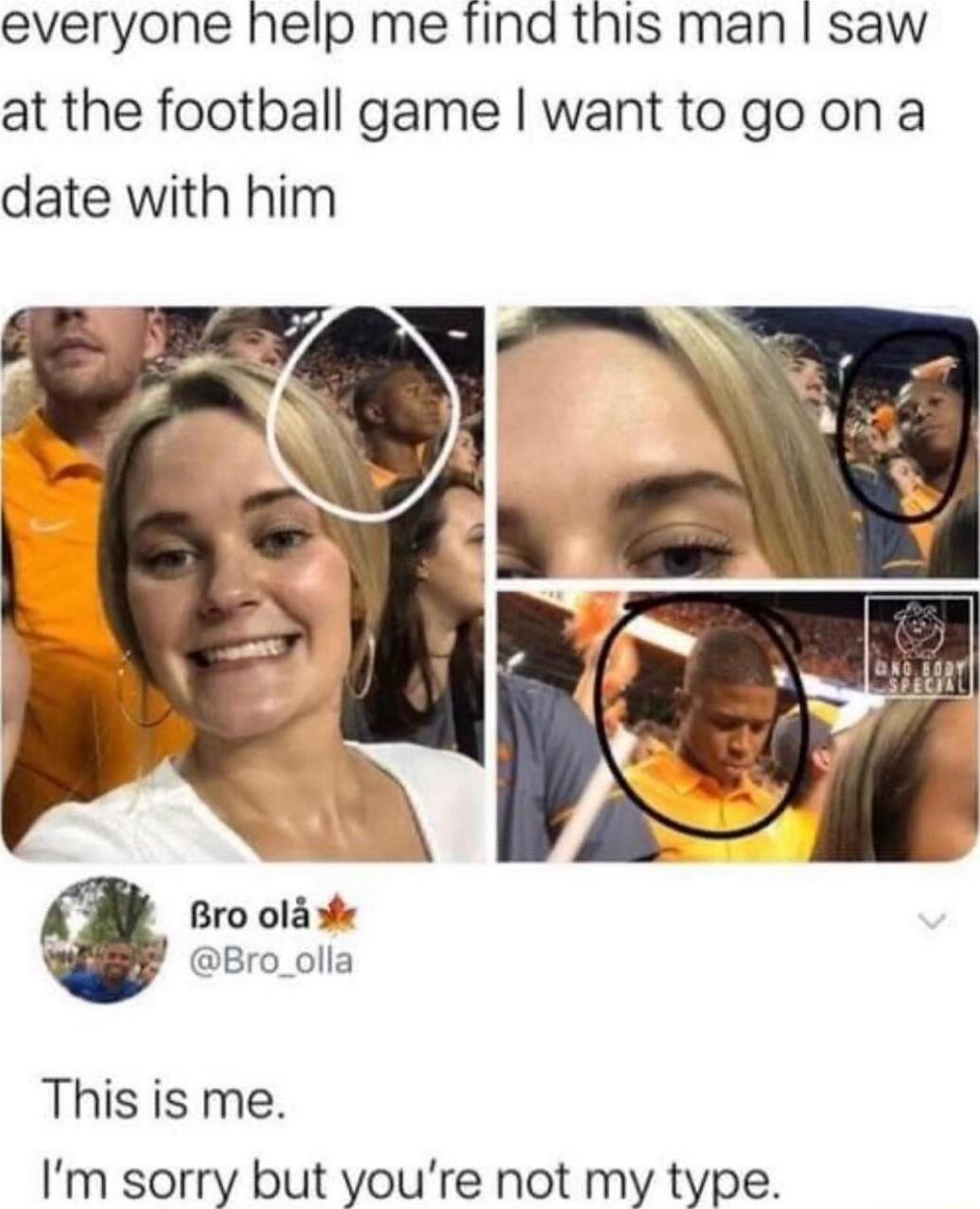 everyone help me find this man saw at the football game wantto goon a date with him Bro ol Bro_olla This is me Im sorry but youre not my type