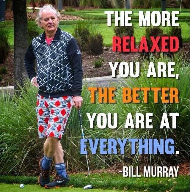 THE MORE RELAXED YOU ARE, THE BETTER YOU ARE AT EVERYTHING. 
BILL MURRAY