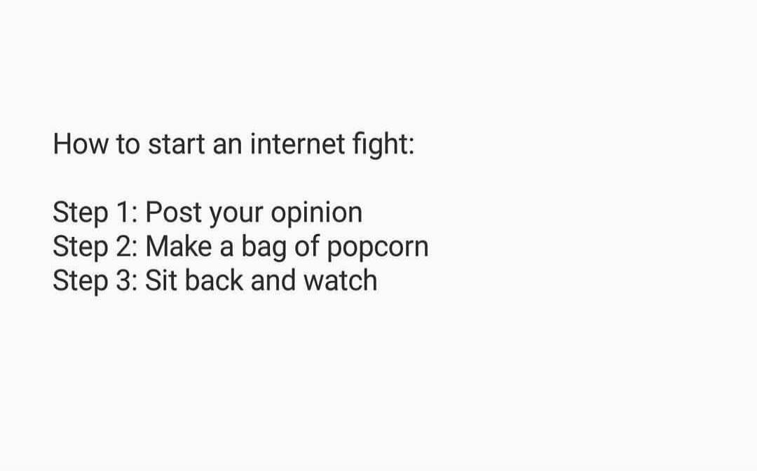 How to start an internet fight: Step 1: Post your opinion Step 2: Make a bag of popcorn Step 3: Sit back and watch