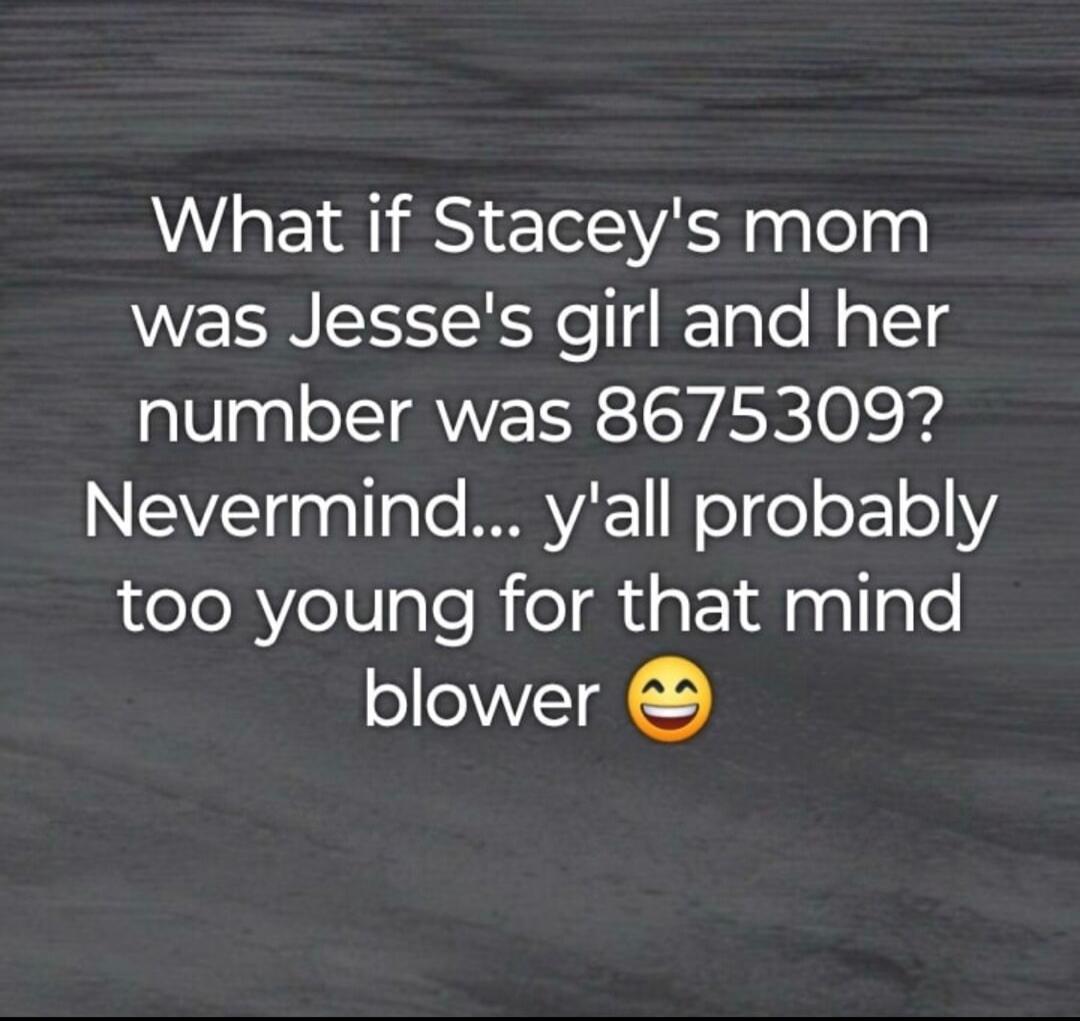 What if Stacey's mom was Jesse's girl and her number was 8675309? Nevermind... y'all probably too young for that mind blower 😉