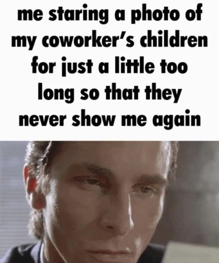 me staring a photo of my coworkers children for just a little too long so that they never show me again