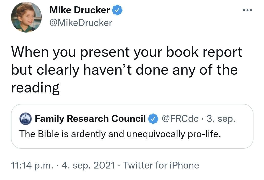 Mike Drucker MikeDrucker When you present your book report but clearly havent done any of the reading Family Research Council FRCdc 3 sep The Bible is ardently and unequivocally pro life 1114 pm 4 sep 2021 Twitter for iPhone