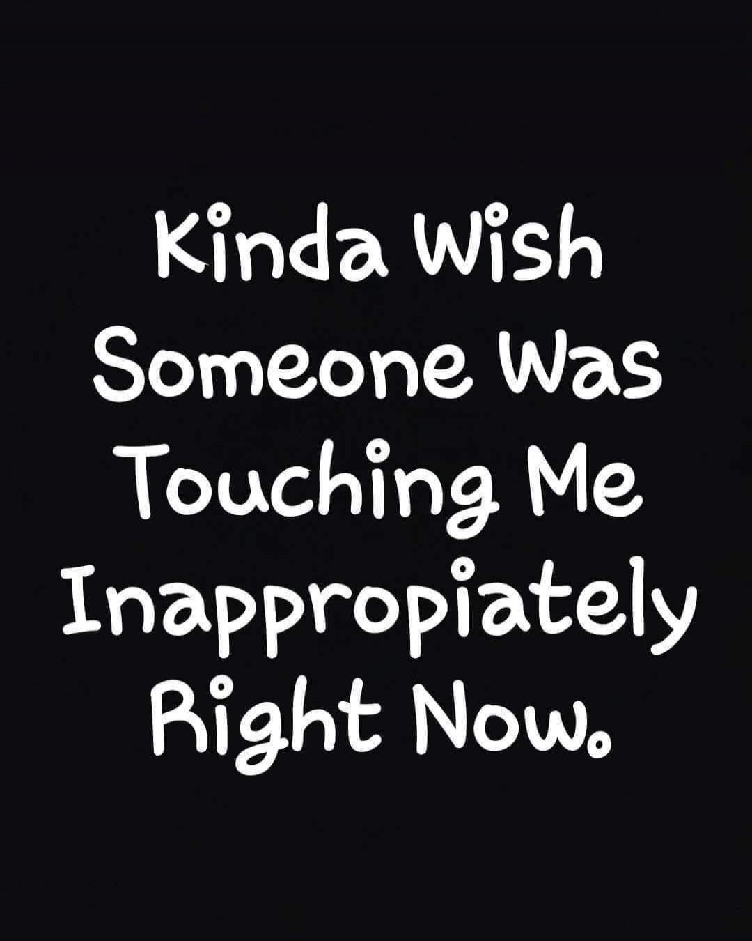 Kinda Wish Someone Was Touching Me Inappropriately Right Now.