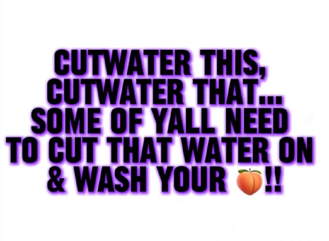 CUTWATER THIS, CUTWATER THAT... SOME OF YALL NEED TO CUT THAT WATER ON & WASH YOUR PEACH!!