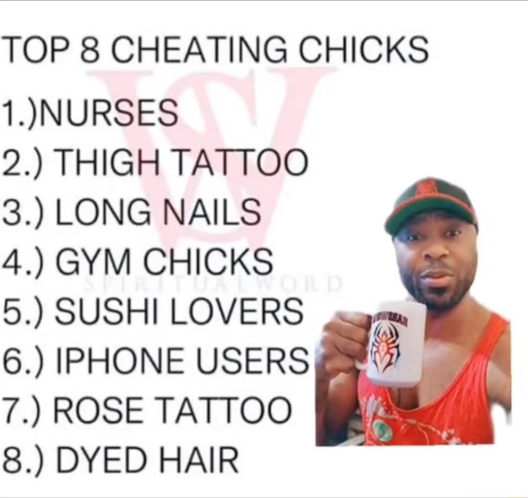 TOP 8 CHEATING CHICKS 1NURSES 2 THIGH TATTOO 3 LONG NAILS 4 GYM CHICKS 5 SUSHI LOVERS 6 IPHONE USERS 7 ROSE TATTOO 8 DYED HAIR