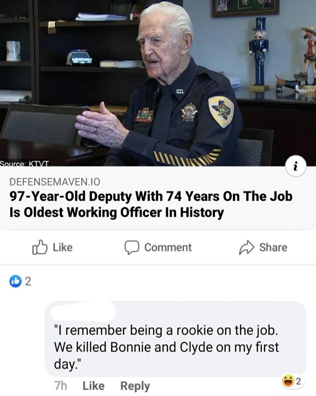 DEFENSEMAVENI0 97 Year 0ld Deputy With 74 Years On The Job Is Oldest Working Officer In History o Like D Comment Share I remember being a rookie on the job We killed Bonnie and Clyde on my first day Like Reply w2