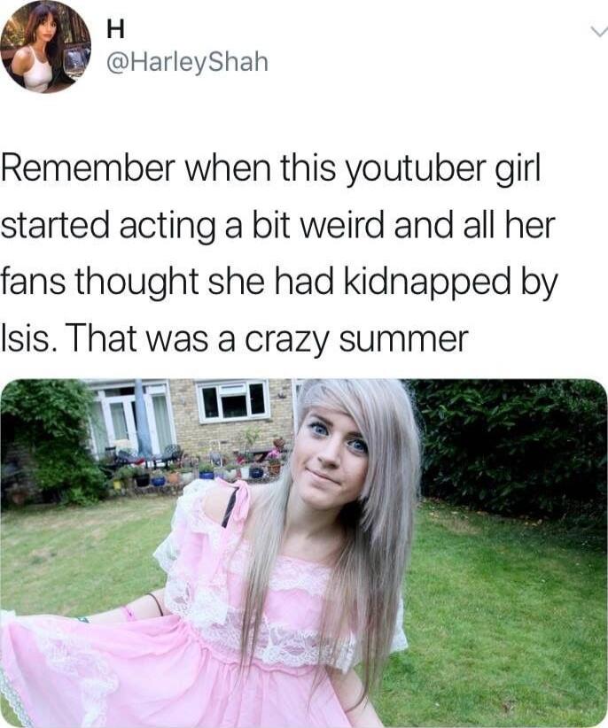 H HarleyShah Remember when this youtuber girl started acting a bit weird and all her fans thought she had kidnapped by Isis That was a crazy summer