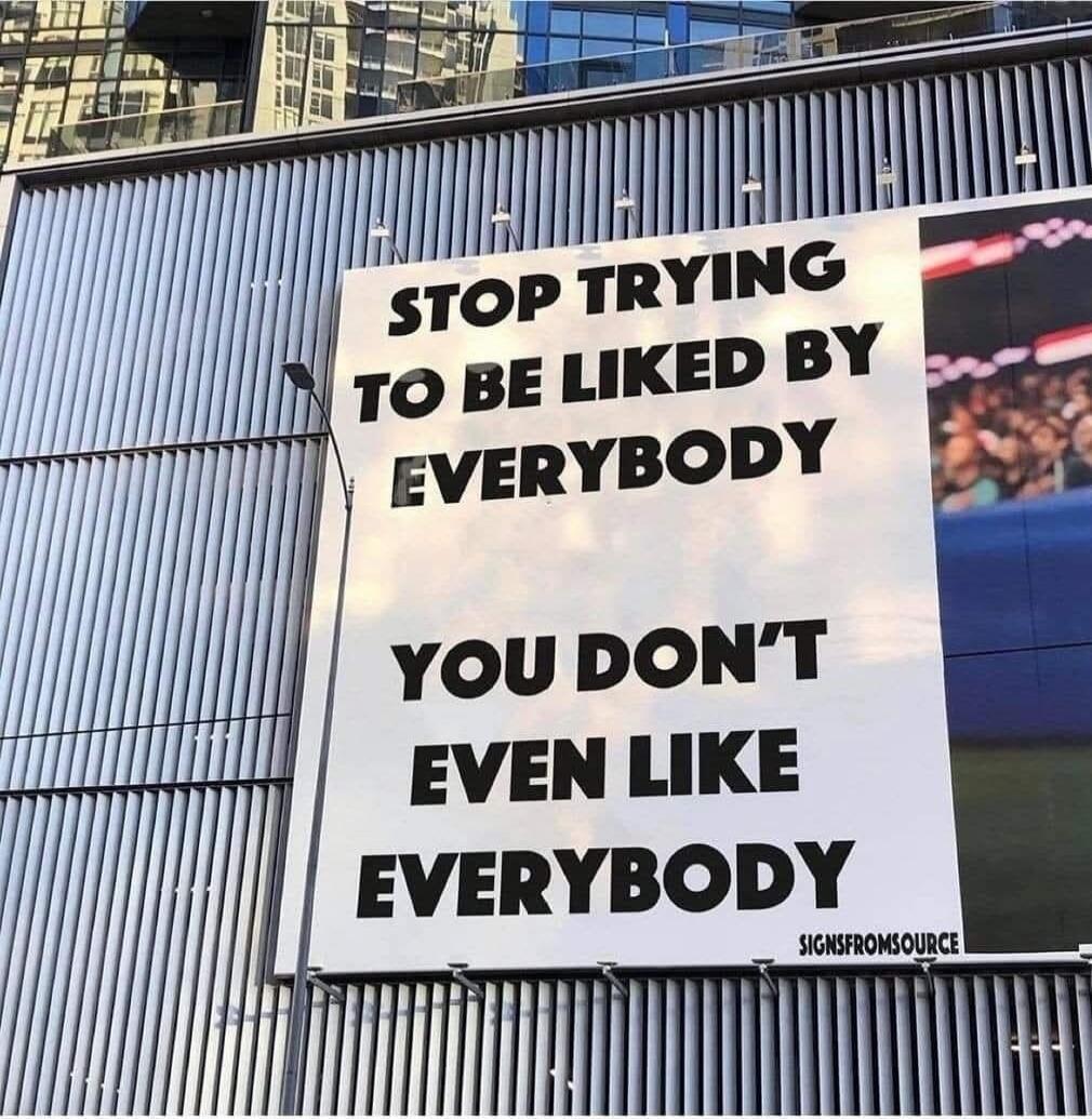 STOP TRYING TO BE LIKED BY EVERYBODY
YOU DON'T EVEN LIKE EVERYBODY