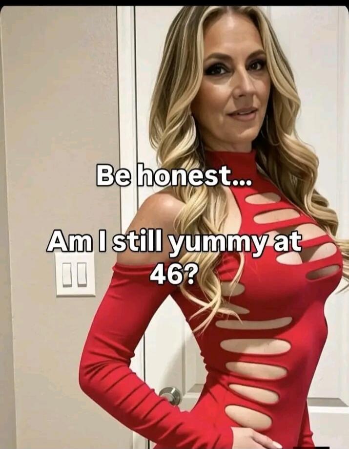 Be honest... Am I still yummy at 46?