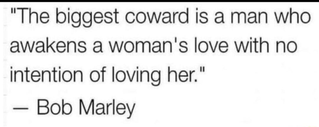 The biggest coward is a man who awakens a womans love with no intention of loving her Bob Marley