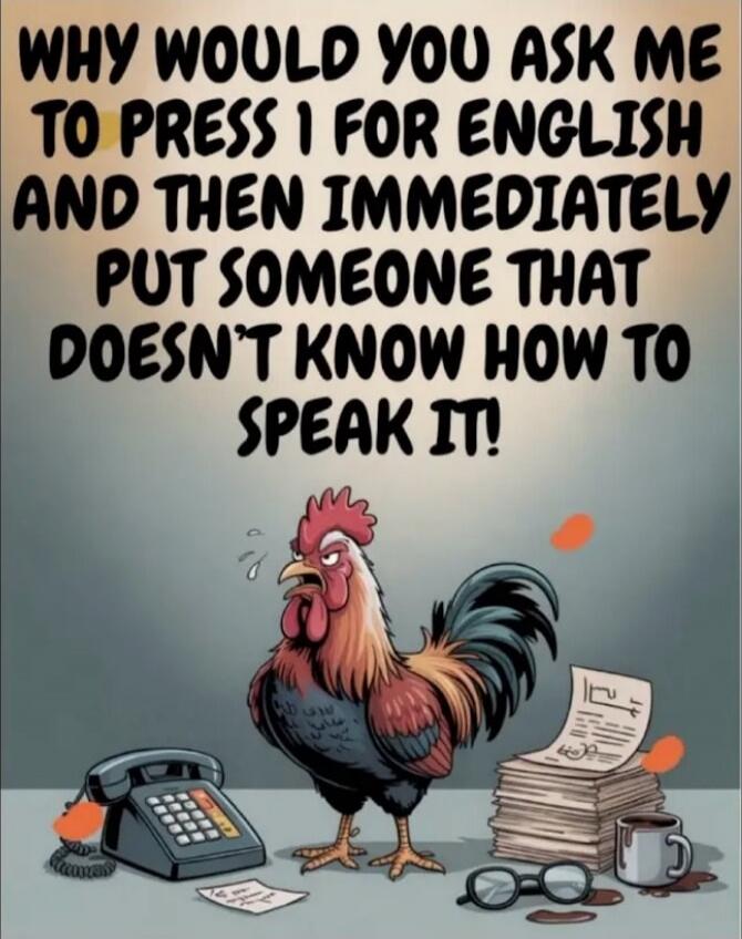 WHY WOULD YOU ASK ME TO PRESS I FOR ENGLISH AND THEN IMMEDIATELY PUT SOMEONE THAT DOESN'T KNOW HOW TO SPEAK IT!