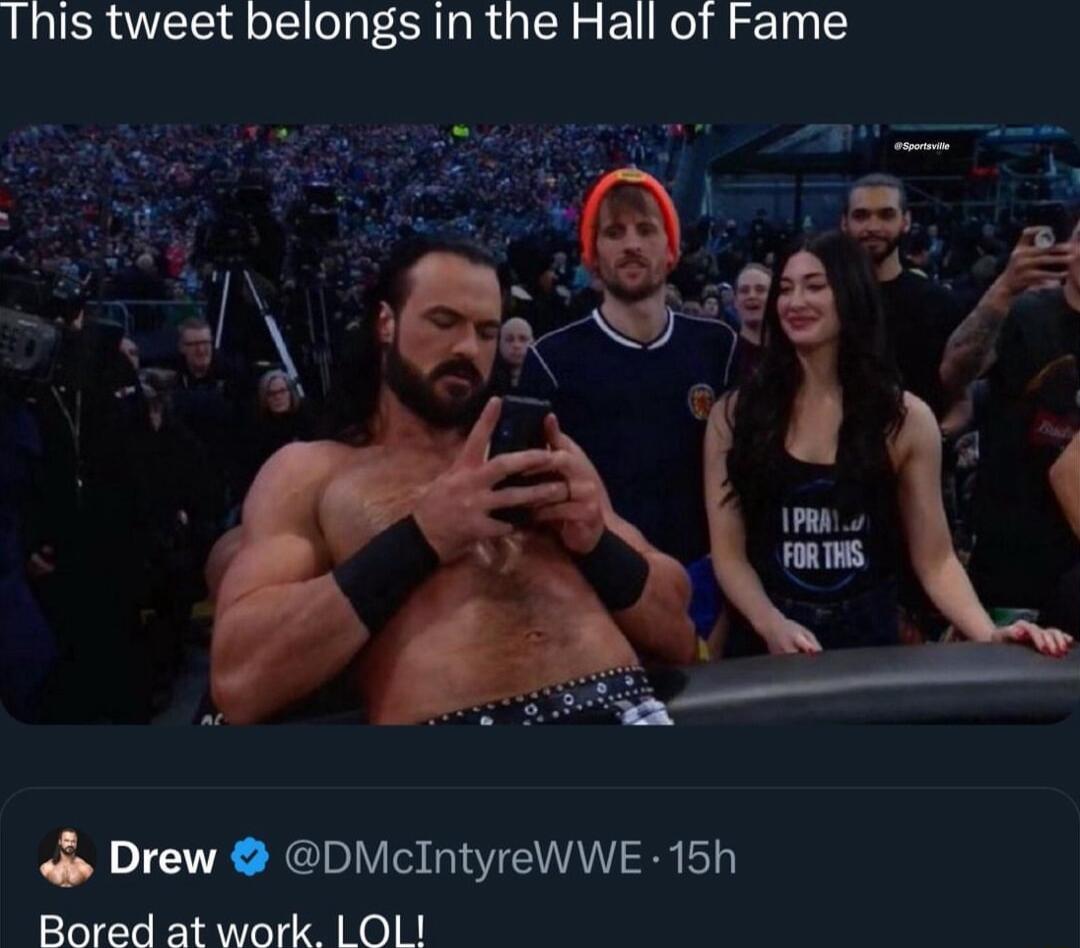 This tweet belongs in the Hall of Fame Drew DMcIntyreWWE 15h Bored at work LOL