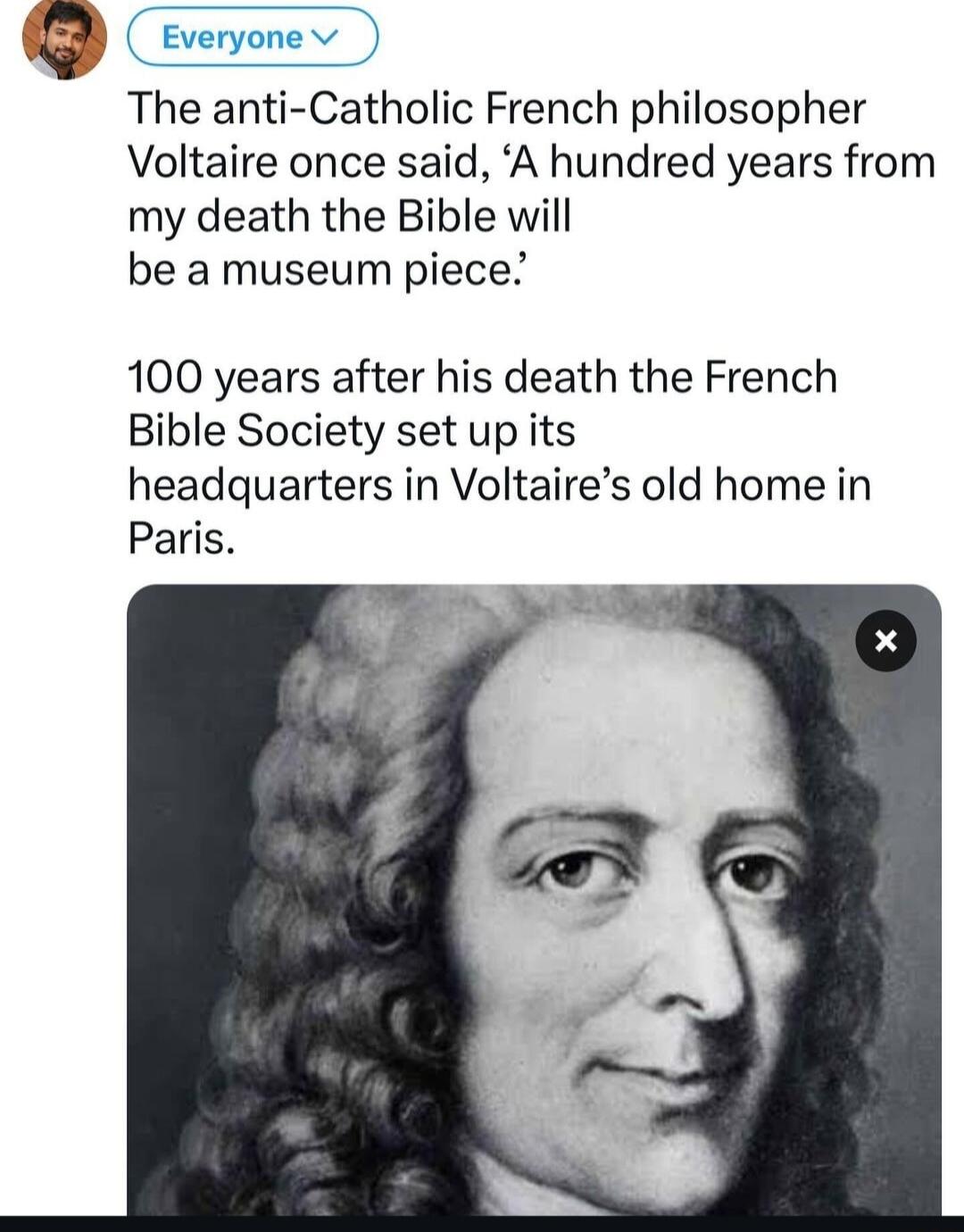 everyonev The anti Catholic French philosopher Voltaire once said A hundred years from my death the Bible will be a museum piece 100 years after his death the French Bible Society set up its headquarters in Voltaires old home in Paris